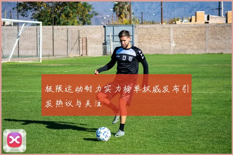 极限运动耐力实力榜单权威发布引发热议与关注