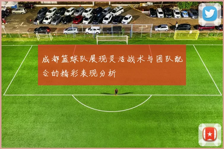 成都篮球队展现灵活战术与团队配合的精彩表现分析