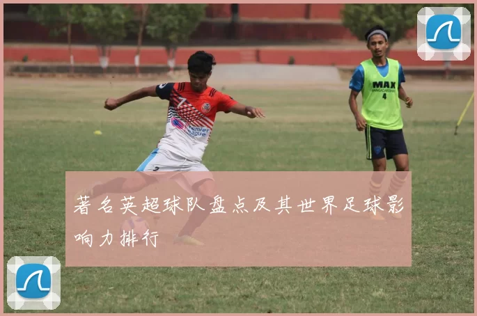 著名英超球队盘点及其世界足球影响力排行