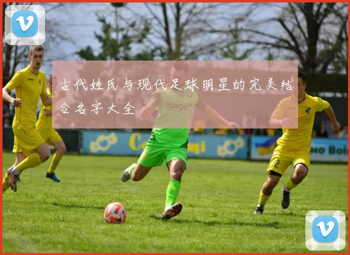 古代姓氏与现代足球明星的完美结合名字大全