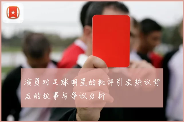 演员对足球明星的批评引发热议背后的故事与争议分析
