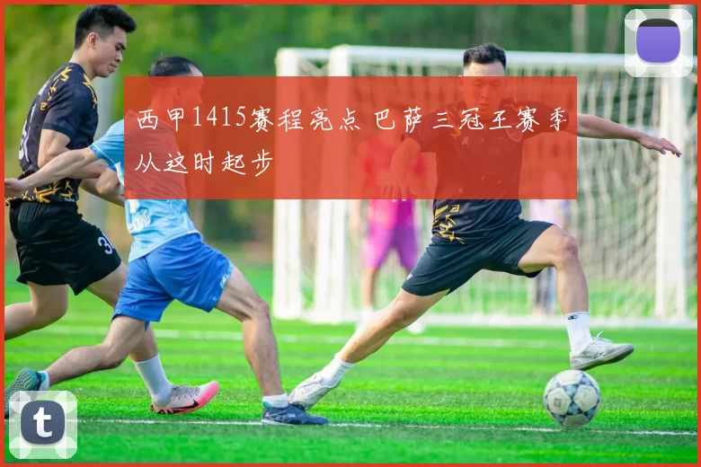 西甲1415赛程亮点 巴萨三冠王赛季从这时起步