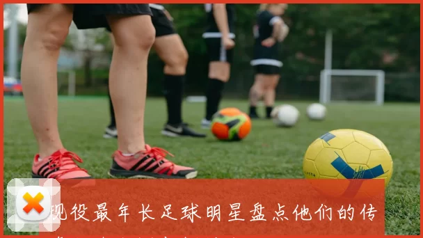 现役最年长足球明星盘点他们的传奇职业生涯与辉煌成就