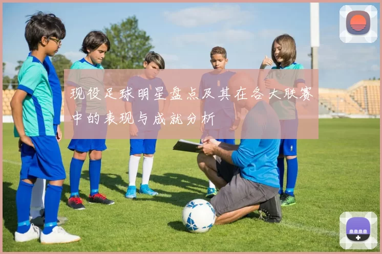现役足球明星盘点及其在各大联赛中的表现与成就分析