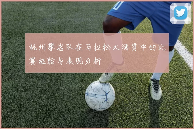 杭州攀岩队在马拉松大满贯中的比赛经验与表现分析