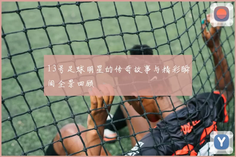 13号足球明星的传奇故事与精彩瞬间全景回顾