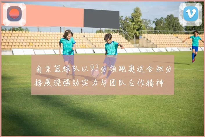 南京篮球队以93分领跑奥运会积分榜展现强劲实力与团队合作精神