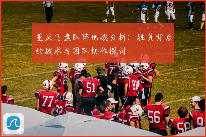 重庆飞盘队阵地战分析：胜负背后的战术与团队协作探讨