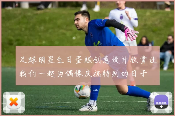 足球明星生日蛋糕创意设计欣赏让我们一起为偶像庆祝特别的日子