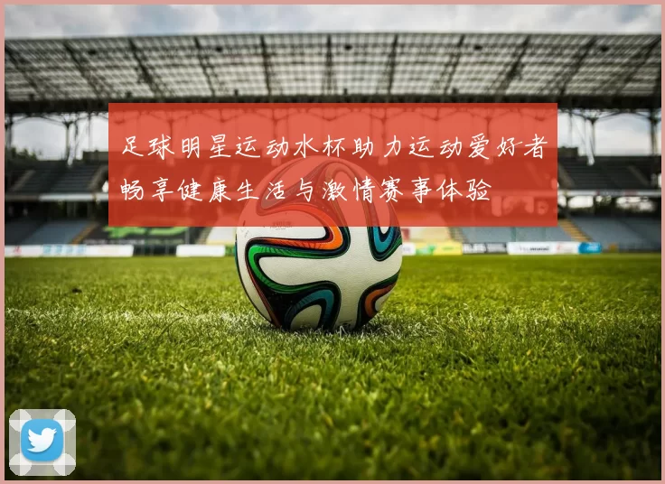 足球明星运动水杯助力运动爱好者畅享健康生活与激情赛事体验