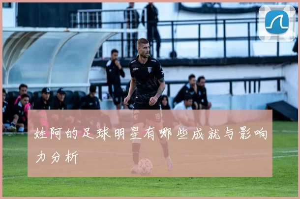 姓阿的足球明星有哪些成就与影响力分析
