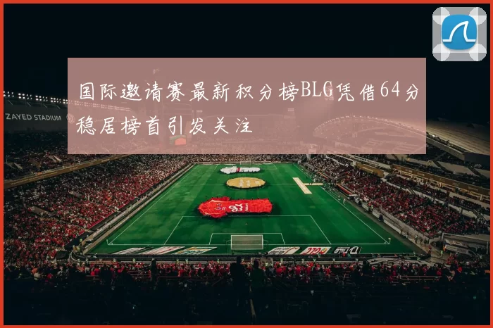 国际邀请赛最新积分榜BLG凭借64分稳居榜首引发关注