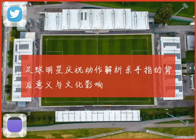 足球明星庆祝动作解析亲手指的背后意义与文化影响