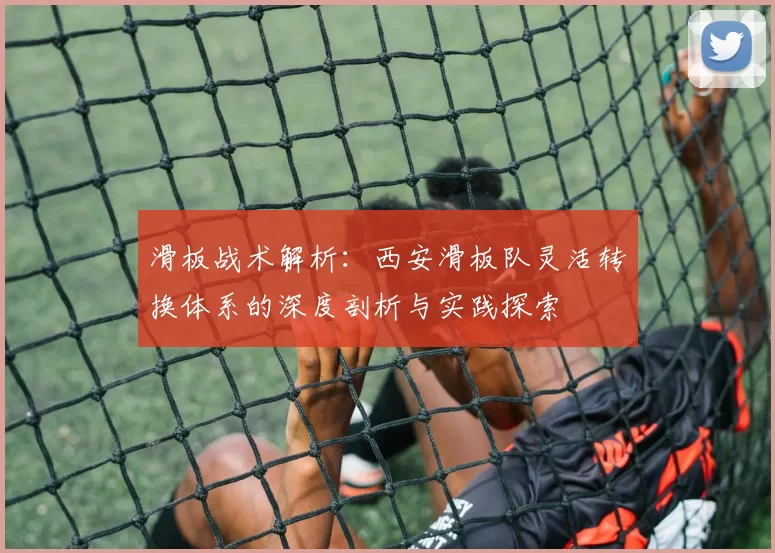 滑板战术解析：西安滑板队灵活转换体系的深度剖析与实践探索