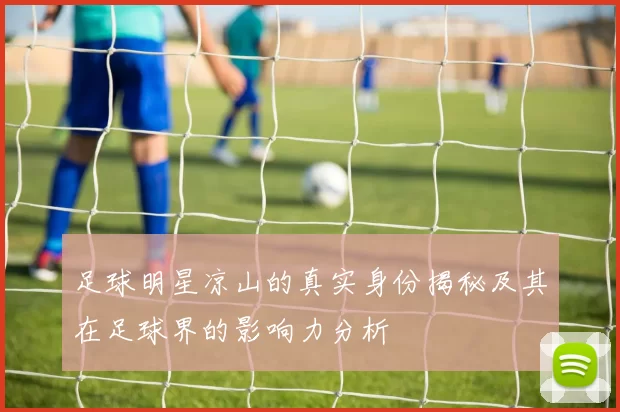 足球明星凉山的真实身份揭秘及其在足球界的影响力分析