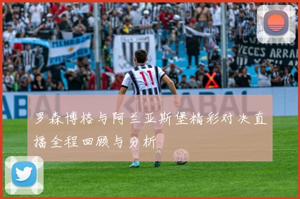 罗森博格与阿兰亚斯堡精彩对决直播全程回顾与分析