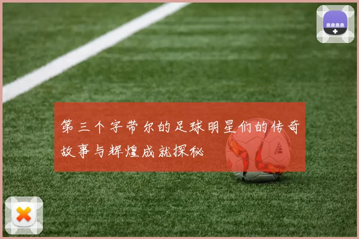 第三个字带尔的足球明星们的传奇故事与辉煌成就探秘
