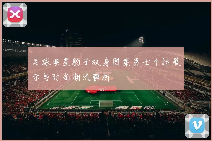 足球明星豹子纹身图案男士个性展示与时尚潮流解析