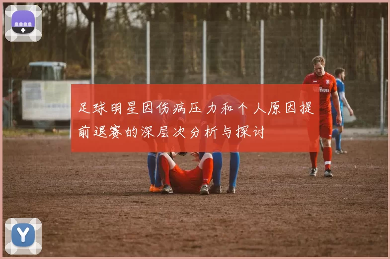 足球明星因伤病压力和个人原因提前退赛的深层次分析与探讨