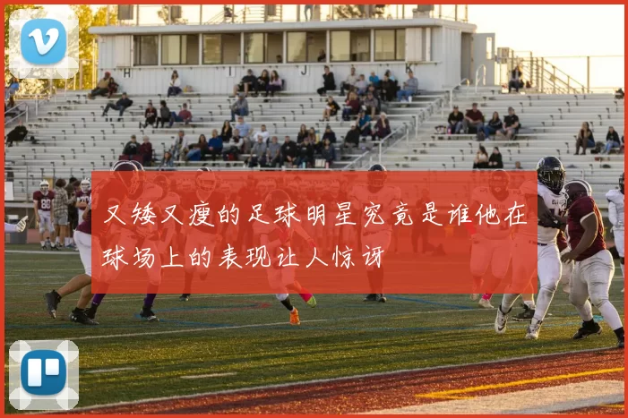 又矮又瘦的足球明星究竟是谁他在球场上的表现让人惊讶