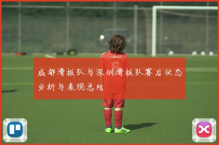 成都滑板队与深圳滑板队赛后状态分析与表现总结