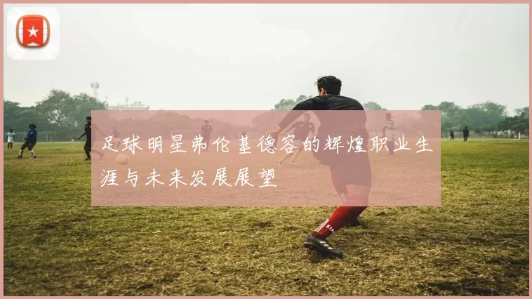 足球明星弗伦基德容的辉煌职业生涯与未来发展展望