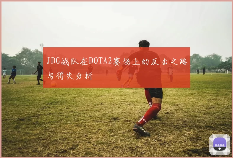 JDG战队在DOTA2赛场上的反击之路与得失分析