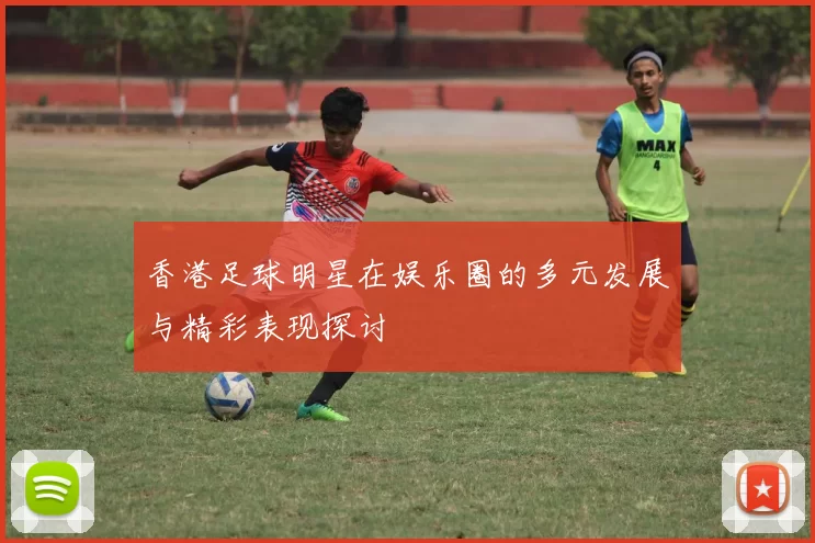 香港足球明星在娱乐圈的多元发展与精彩表现探讨