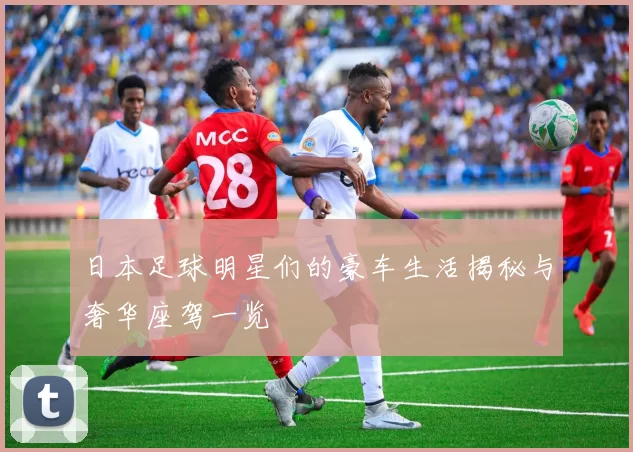 日本足球明星们的豪车生活揭秘与奢华座驾一览
