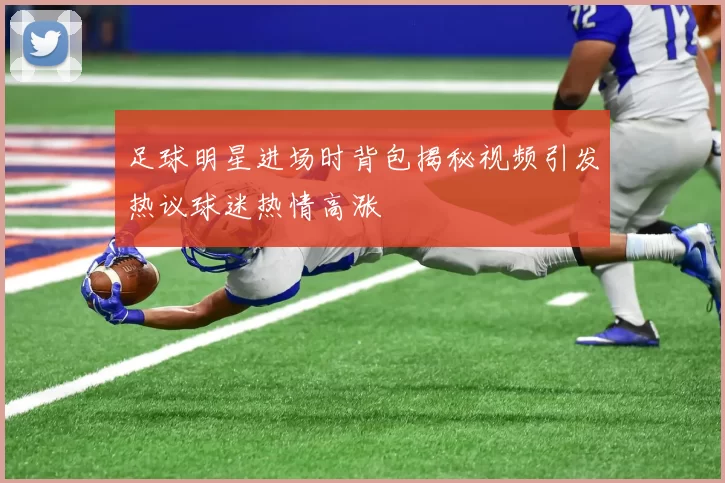 足球明星进场时背包揭秘视频引发热议球迷热情高涨