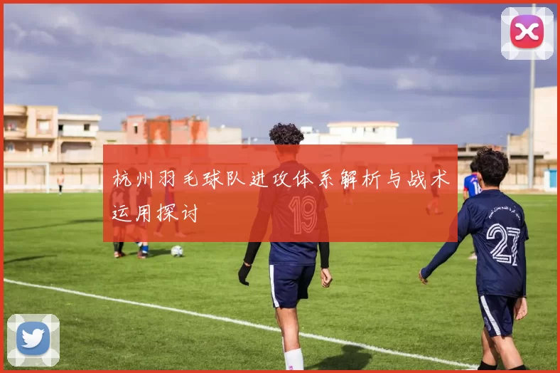 杭州羽毛球队进攻体系解析与战术运用探讨