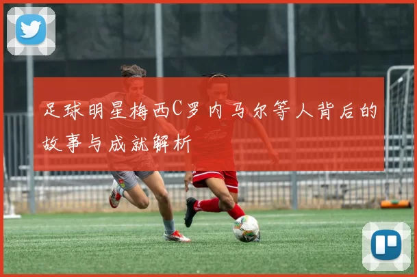 足球明星梅西C罗内马尔等人背后的故事与成就解析