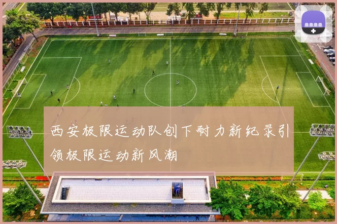 西安极限运动队创下耐力新纪录引领极限运动新风潮