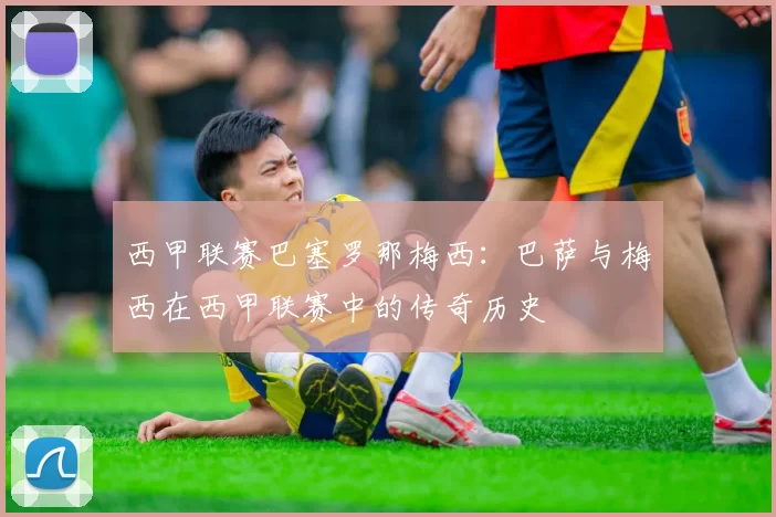 西甲联赛巴塞罗那梅西：巴萨与梅西在西甲联赛中的传奇历史