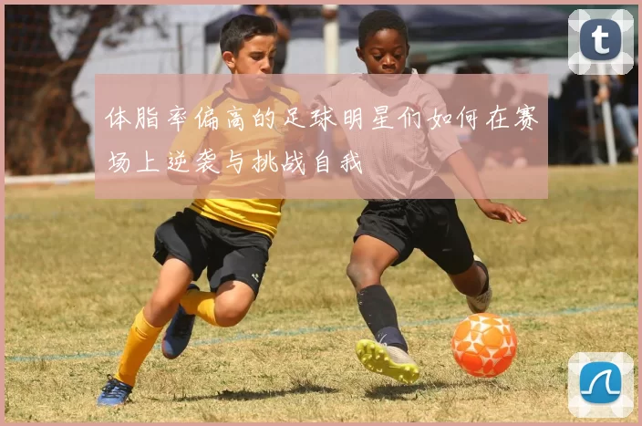 体脂率偏高的足球明星们如何在赛场上逆袭与挑战自我