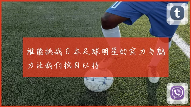 谁能挑战日本足球明星的实力与魅力让我们拭目以待