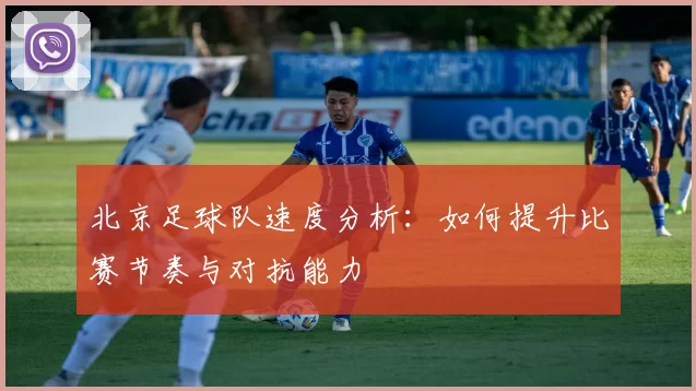 北京足球队速度分析：如何提升比赛节奏与对抗能力