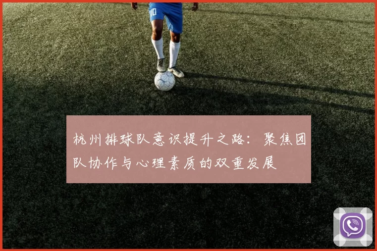 杭州排球队意识提升之路：聚焦团队协作与心理素质的双重发展
