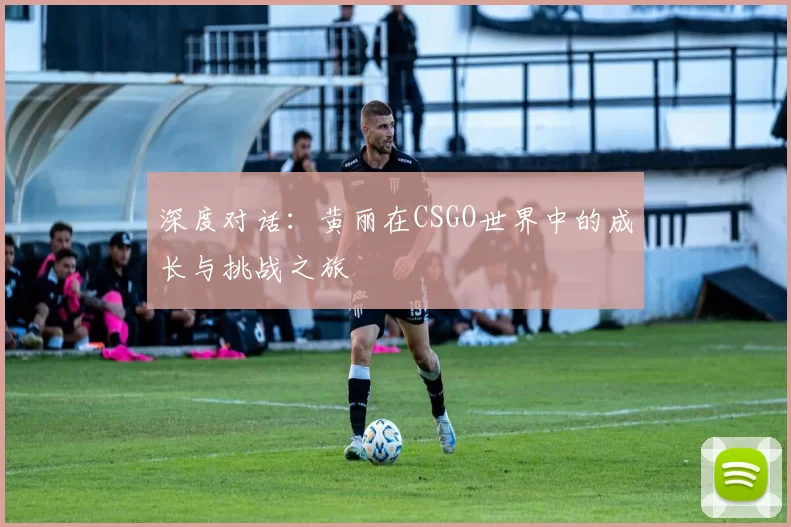 深度对话：黄丽在CSGO世界中的成长与挑战之旅
