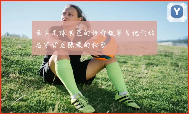 面具足球明星的传奇故事与他们的名字背后隐藏的秘密