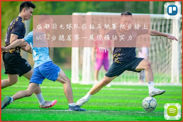 成都羽毛球队在钻石联赛积分榜上以72分稳居第一展现强劲实力
