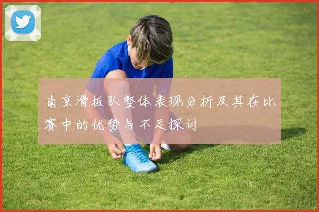 南京滑板队整体表现分析及其在比赛中的优势与不足探讨