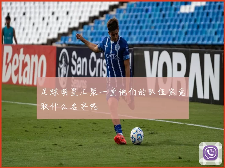足球明星汇聚一堂他们的队伍究竟取什么名字呢