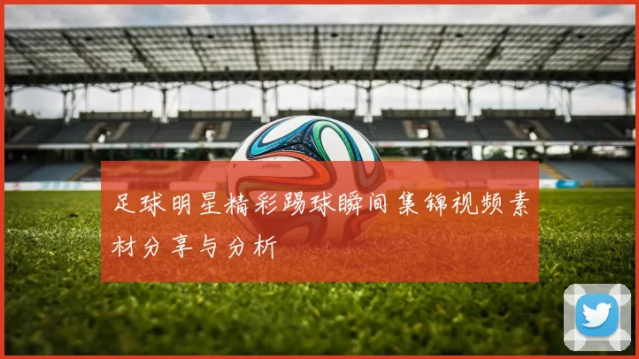 足球明星精彩踢球瞬间集锦视频素材分享与分析
