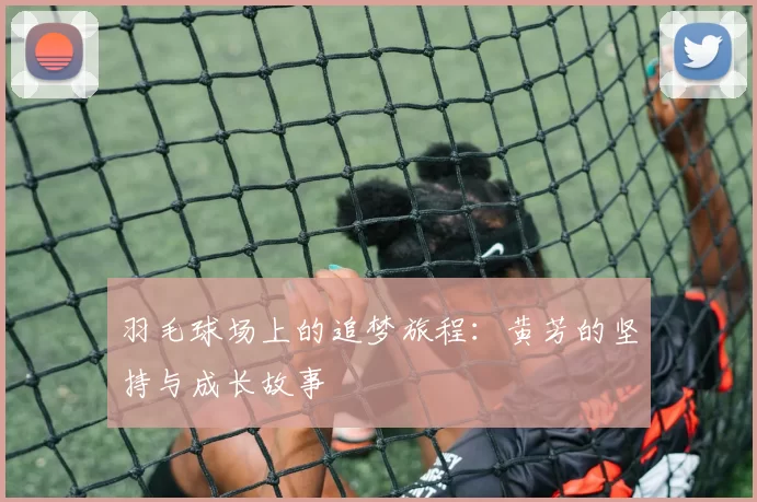 羽毛球场上的追梦旅程：黄芳的坚持与成长故事