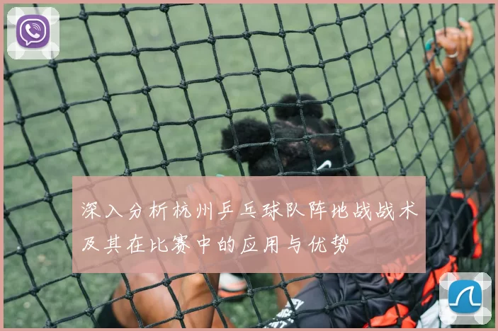 深入分析杭州乒乓球队阵地战战术及其在比赛中的应用与优势