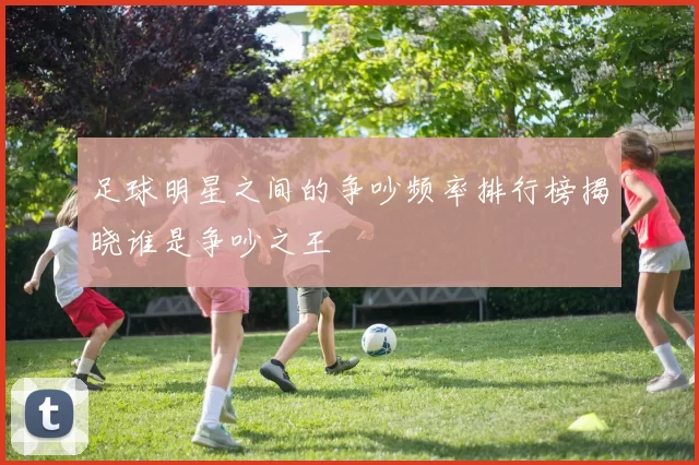 足球明星之间的争吵频率排行榜揭晓谁是争吵之王