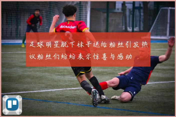 足球明星脱下袜子送给粉丝引发热议粉丝们纷纷表示惊喜与感动