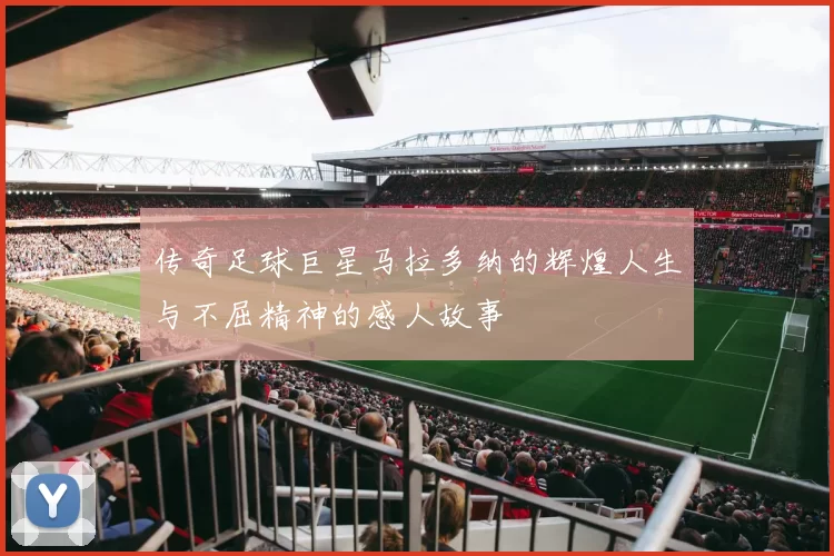 传奇足球巨星马拉多纳的辉煌人生与不屈精神的感人故事