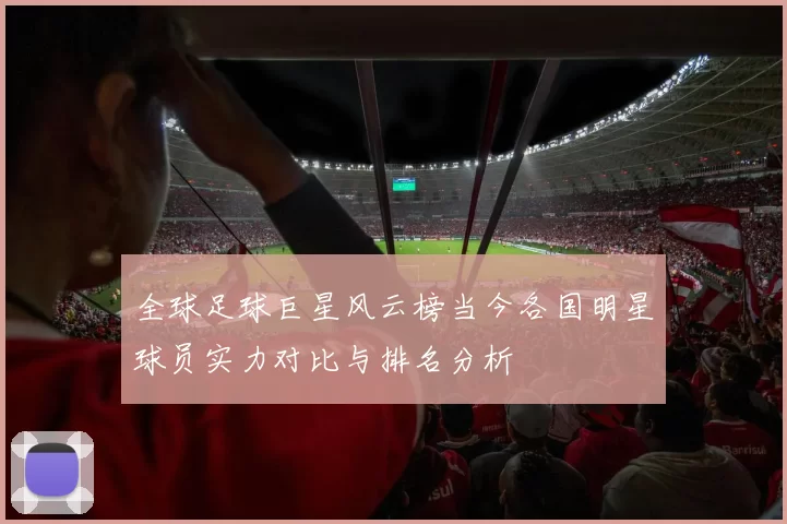 全球足球巨星风云榜当今各国明星球员实力对比与排名分析